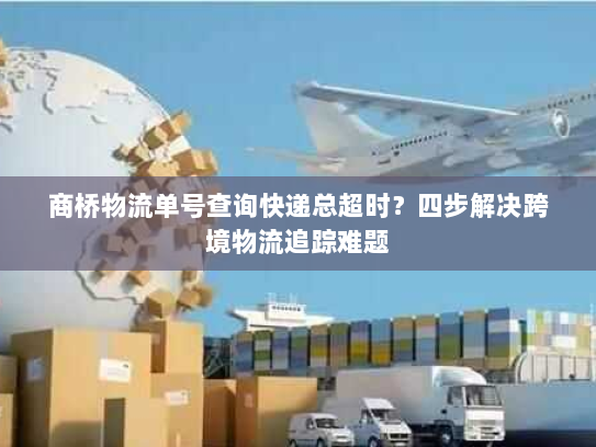 商桥物流单号查询快递总超时?四步解决跨境物流追踪难题 商桥物流单号查询快递总超时?四步解决跨境物流追踪难题