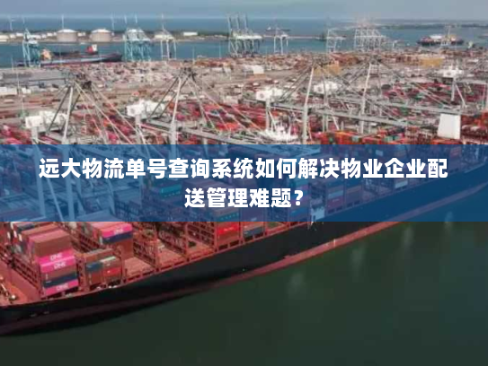 远大物流单号查询系统如何解决物业企业配送管理难题？