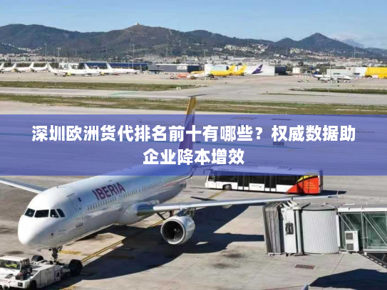 深圳欧洲货代排名前十有哪些?权威数据助企业降本增效 深圳欧洲货代排名前十有哪些?权威数据助企业降本增效