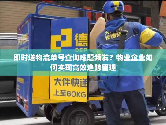 即时送物流单号查询难题频发?物业企业如何实现高效追踪管理 即时送物流单号查询难题频发?物业企业如何实现高效追踪管理