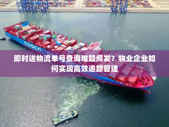 即时送物流单号查询难题频发?物业企业如何实现高效追踪管理 即时送物流单号查询难题频发?物业企业如何实现高效追踪管理