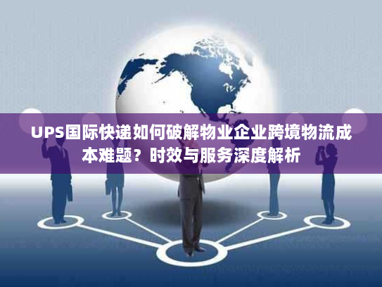 UPS国际快递如何破解物业企业跨境物流成本难题?时效与服务深度解析 UPS国际快递如何破解物业企业跨境物流成本难题?时效与服务深度解析