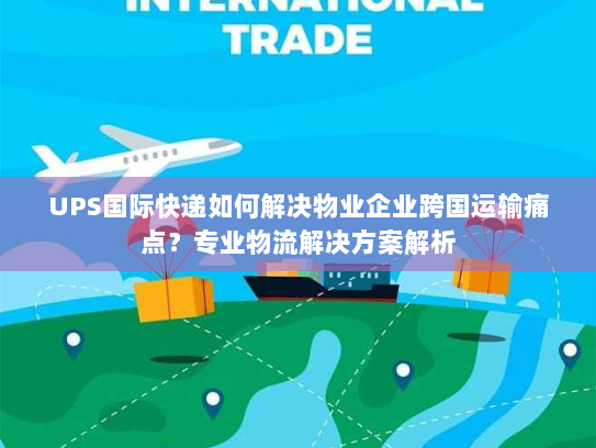 UPS国际快递如何解决物业企业跨国运输痛点？专业物流解决方案解析