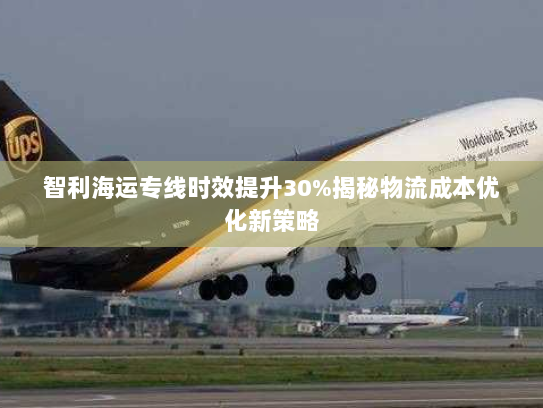 智利海运专线时效提升30%揭秘物流成本优化新策略