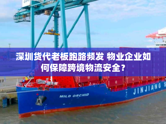 深圳货代老板跑路频发 物业企业如何保障跨境物流安全？