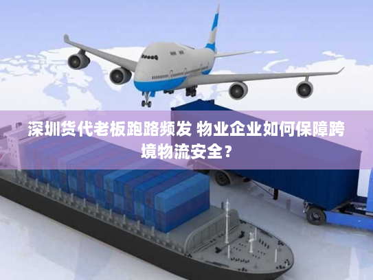 深圳货代老板跑路频发 物业企业如何保障跨境物流安全？