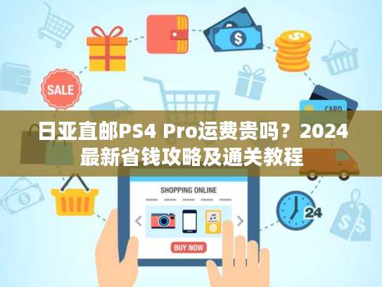 日亚直邮PS4 Pro运费贵吗?2024最新省钱攻略及通关教程 日亚直邮PS4 Pro运费贵吗?2024最新省钱攻略及通关教程