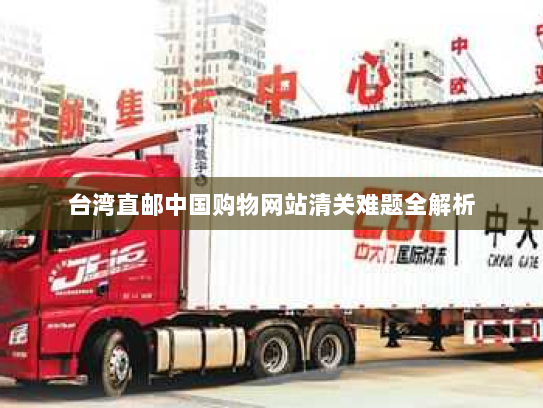 台湾直邮中国购物网站清关难题全解析