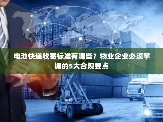 电池快递收寄标准有哪些?物业企业必须掌握的5大合规要点 电池快递收寄标准有哪些?物业企业必须掌握的5大合规要点