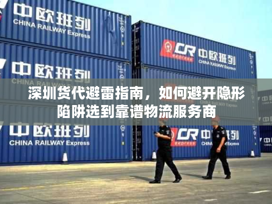 深圳货代避雷指南，如何避开隐形陷阱选到靠谱物流服务商