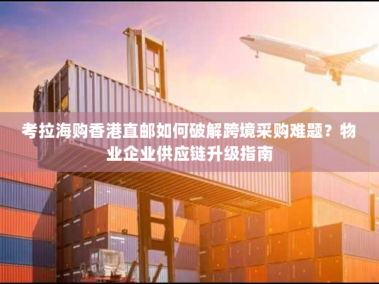 考拉海购香港直邮如何破解跨境采购难题?物业企业供应链升级指南 考拉海购香港直邮如何破解跨境采购难题?物业企业供应链升级指南