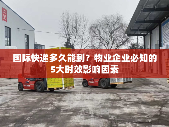 国际快递多久能到？物业企业必知的5大时效影响因素