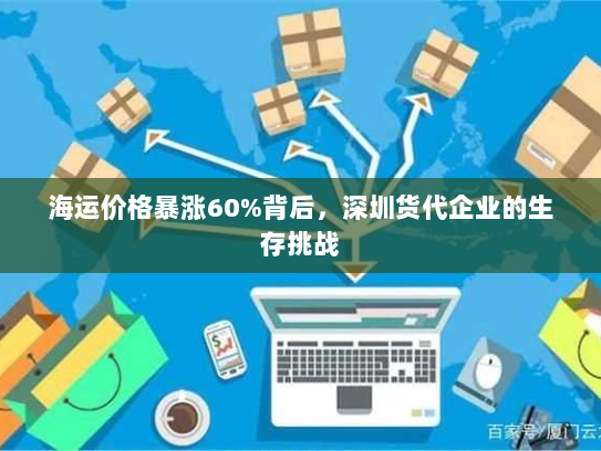 海运价格暴涨60%背后,深圳货代企业的生存挑战 海运价格暴涨60%背后,深圳货代企业的生存挑战
