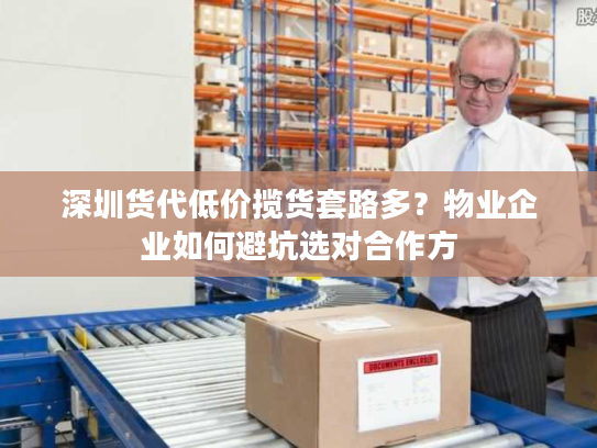 深圳货代低价揽货套路多？物业企业如何避坑选对合作方