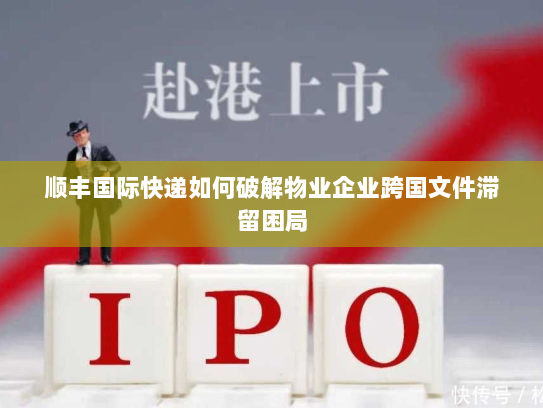 顺丰国际快递如何破解物业企业跨国文件滞留困局