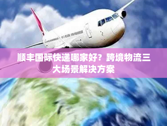 顺丰国际快递哪家好?跨境物流三大场景解决方案 顺丰国际快递哪家好?跨境物流三大场景解决方案