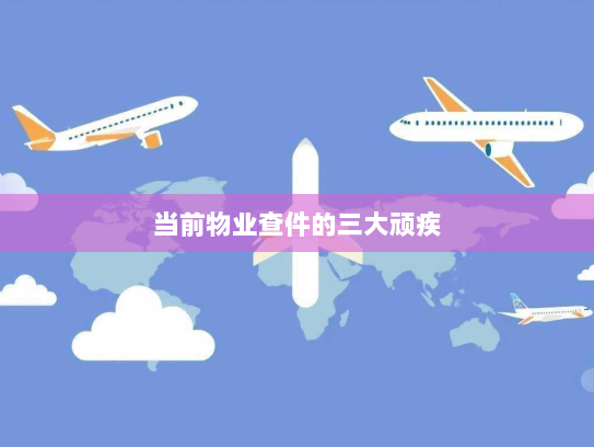 当前物业查件的三大顽疾 当前物业查件的三大顽疾