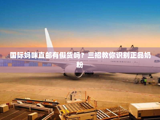 国际妈咪直邮有假货吗？三招教你识别正品奶粉