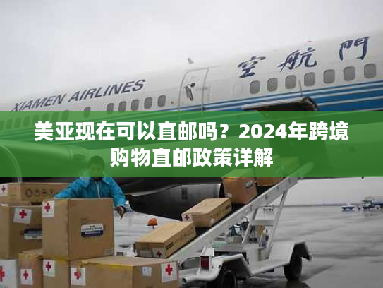 美亚现在可以直邮吗？2024年跨境购物直邮政策详解