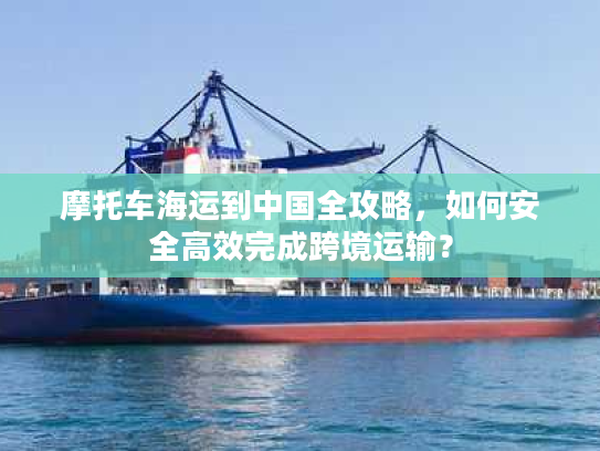 摩托车海运到中国全攻略，如何安全高效完成跨境运输？