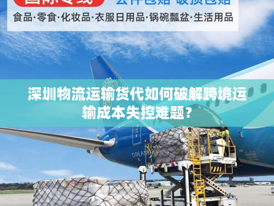 深圳物流运输货代如何破解跨境运输成本失控难题? 深圳物流运输货代如何破解跨境运输成本失控难题?