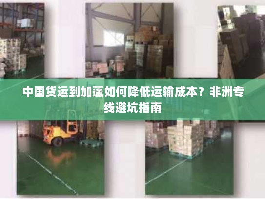中国货运到加蓬如何降低运输成本？非洲专线避坑指南