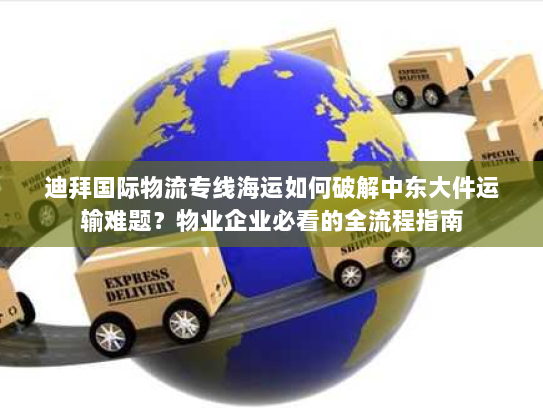 迪拜国际物流专线海运如何破解中东大件运输难题?物业企业必看的全流程指南 迪拜国际物流专线海运如何破解中东大件运输难题?物业企业必看的全流程指南