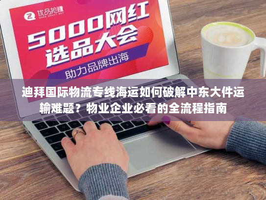 迪拜国际物流专线海运如何破解中东大件运输难题?物业企业必看的全流程指南 迪拜国际物流专线海运如何破解中东大件运输难题?物业企业必看的全流程指南