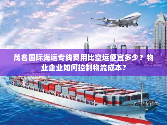 茂名国际海运专线费用比空运便宜多少?物业企业如何控制物流成本? 茂名国际海运专线费用比空运便宜多少?物业企业如何控制物流成本?