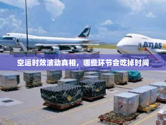 空运时效波动真相，哪些环节会吃掉时间