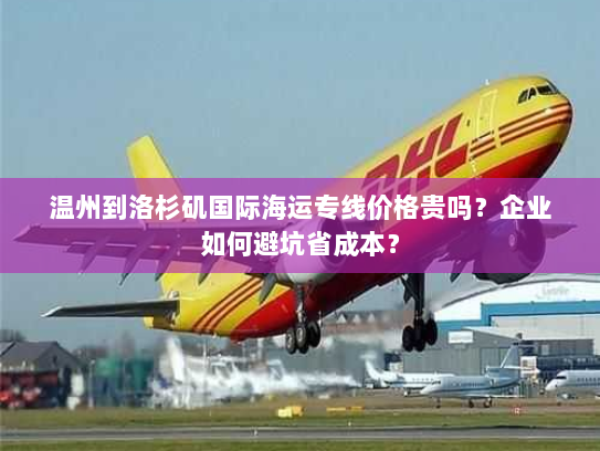 温州到洛杉矶国际海运专线价格贵吗？企业如何避坑省成本？