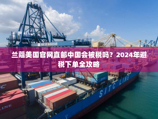 兰蔻美国官网直邮中国会被税吗?2024年避税下单全攻略 兰蔻美国官网直邮中国会被税吗?2024年避税下单全攻略