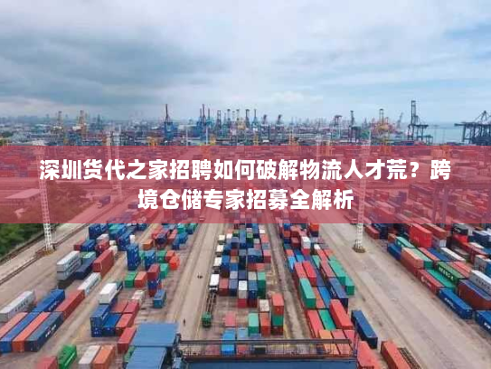 深圳货代之家招聘如何破解物流人才荒?跨境仓储专家招募全解析 深圳货代之家招聘如何破解物流人才荒?跨境仓储专家招募全解析