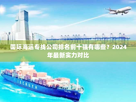 国际海运专线公司排名前十强有哪些?2024年最新实力对比 国际海运专线公司排名前十强有哪些?2024年最新实力对比