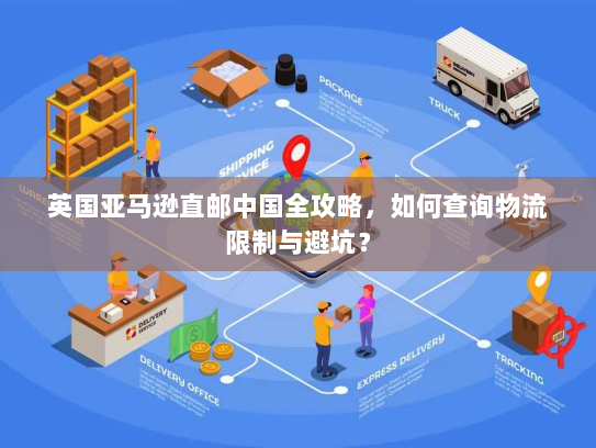 英国亚马逊直邮中国全攻略,如何查询物流限制与避坑? 英国亚马逊直邮中国全攻略,如何查询物流限制与避坑?