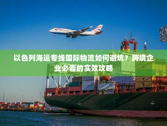 以色列海运专线国际物流如何避坑？跨境企业必看的实效攻略