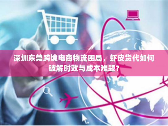 深圳东莞跨境电商物流困局，虾皮货代如何破解时效与成本难题？