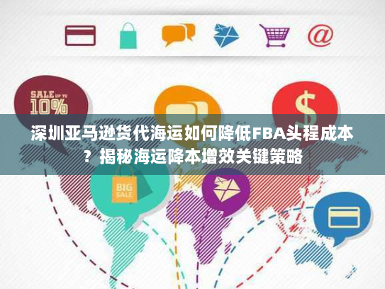 深圳亚马逊货代海运如何降低FBA头程成本?揭秘海运降本增效关键策略 深圳亚马逊货代海运如何降低FBA头程成本?揭秘海运降本增效关键策略