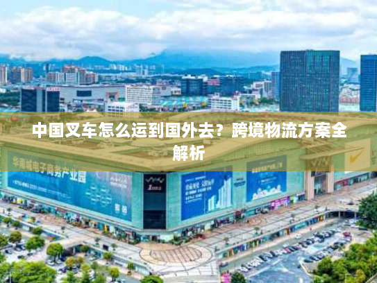 中国叉车怎么运到国外去?跨境物流方案全解析 中国叉车怎么运到国外去?跨境物流方案全解析