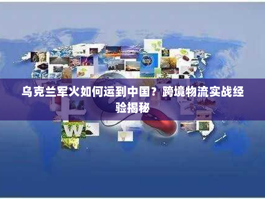 乌克兰军火如何运到中国?跨境物流实战经验揭秘 乌克兰军火如何运到中国?跨境物流实战经验揭秘