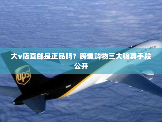 大v店直邮是正品吗?跨境购物三大验真手段公开 大v店直邮是正品吗?跨境购物三大验真手段公开