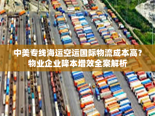 中美专线海运空运国际物流成本高？物业企业降本增效全案解析