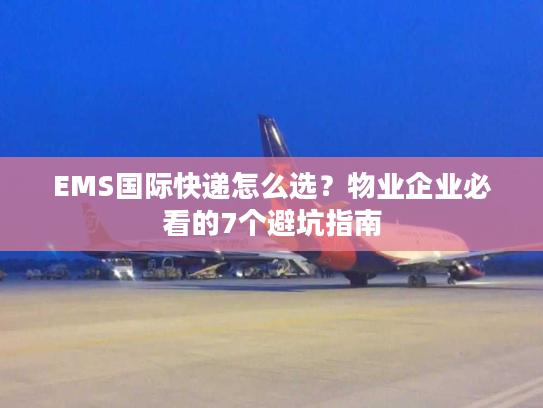 EMS国际快递怎么选?物业企业必看的7个避坑指南 EMS国际快递怎么选?物业企业必看的7个避坑指南