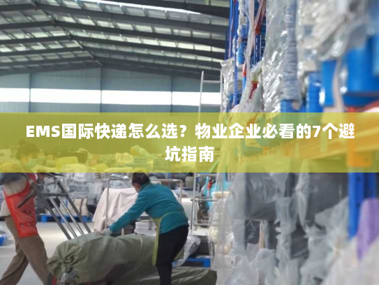 EMS国际快递怎么选？物业企业必看的7个避坑指南