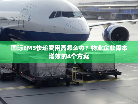 国际EMS快递费用高怎么办？物业企业降本增效的4个方案