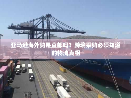 亚马逊海外购是直邮吗?跨境采购必须知道的物流真相 亚马逊海外购是直邮吗?跨境采购必须知道的物流真相