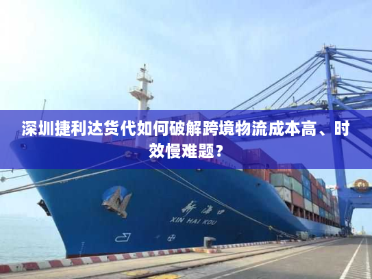 深圳捷利达货代如何破解跨境物流成本高、时效慢难题？