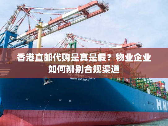 香港直邮代购是真是假?物业企业如何辨别合规渠道 香港直邮代购是真是假?物业企业如何辨别合规渠道