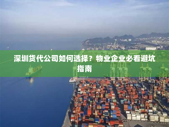 深圳货代公司如何选择？物业企业必看避坑指南