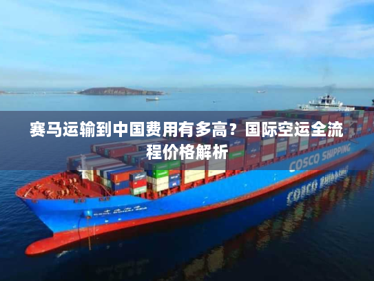 赛马运输到中国费用有多高？国际空运全流程价格解析